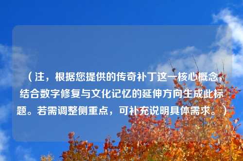 （注，根据您提供的传奇补丁这一核心概念，结合数字修复与文化记忆的延伸方向生成此标题。若需调整侧重点，可补充说明具体需求。）