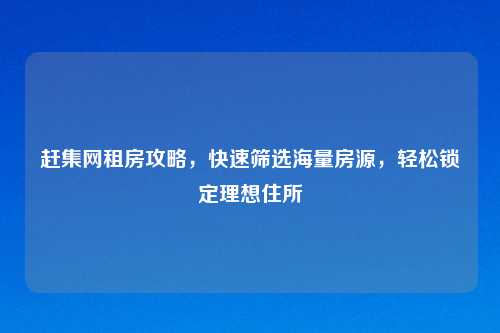 赶集网租房攻略，快速筛选海量房源，轻松锁定理想住所