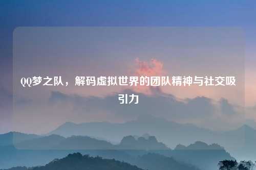 QQ梦之队，解码虚拟世界的团队精神与社交吸引力