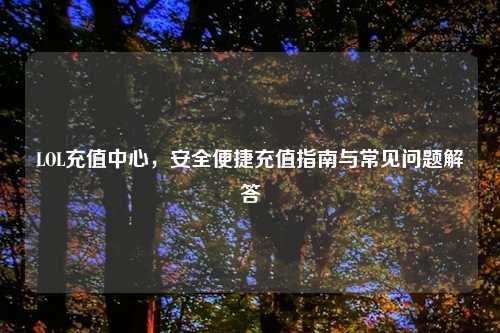 LOL充值中心，安全便捷充值指南与常见问题解答