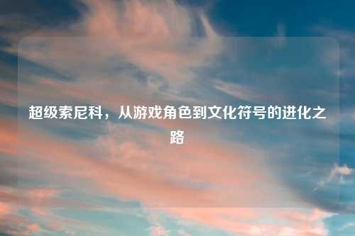 超级索尼科,从游戏角色到文化符号的进化之路