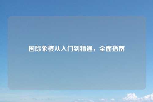 国际象棋从入门到精通，全面指南