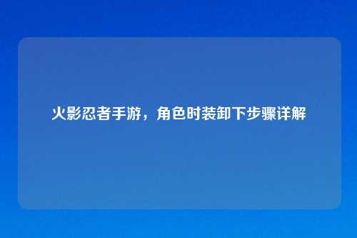 火影忍者手游，角色时装卸下步骤详解