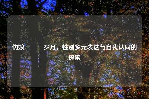 伪娘玥玥児罗月，性别多元表达与自我认同的探索