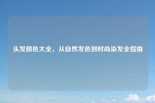 头发颜色大全，从自然发色到时尚染发全指南