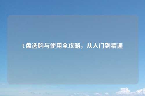 U盘选购与使用全攻略,从入门到精通