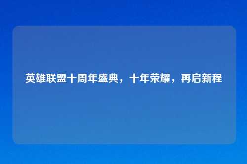 英雄联盟十周年盛典，十年荣耀，再启新程