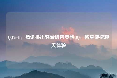 QQWeb，腾讯推出轻量级网页版QQ，畅享便捷聊天体验