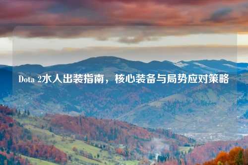 Dota 2水人出装指南,核心装备与局势应对策略
