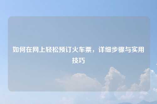 如何在网上轻松预订火车票，详细步骤与实用技巧
