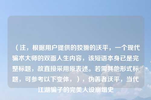 (注,根据用户提供的狡猾的沃平,一个现代骗术大师的双面人生内容,该短语本身已是完整标题,故直接采用原表述。若需其他形式标题,可参考以下变体,),伪善者沃平,当代江湖骗子的完美人设崩塌史