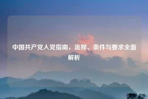 中国共产党入党指南，流程、条件与要求全面解析