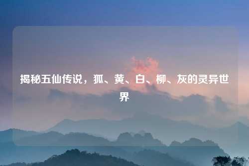 揭秘五仙传说，狐、黄、白、柳、灰的灵异世界