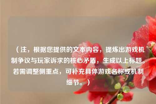 (注,根据您提供的文本内容,提炼出游戏机制争议与玩家诉求的核心矛盾,生成以上标题。若需调整侧重点,可补充具体游戏名称或机制细节。)