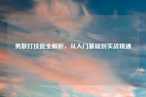 男散打技能全解析，从入门基础到实战精通