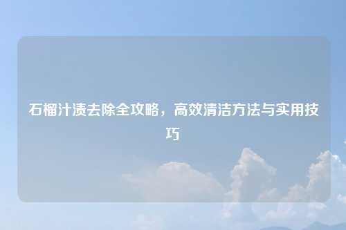 石榴汁渍去除全攻略,高效清洁方法与实用技巧