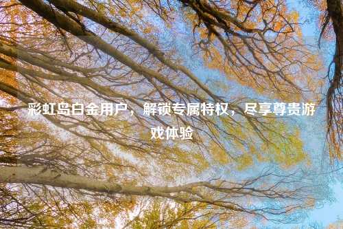 彩虹岛白金用户，解锁专属特权，尽享尊贵游戏体验