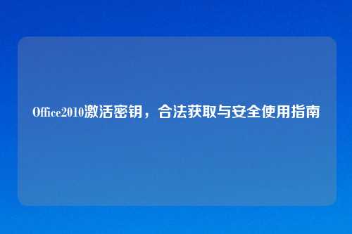Office2010激活密钥，合法获取与安全使用指南