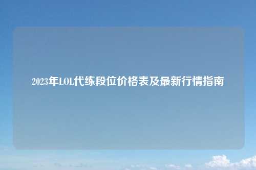 2023年LOL代练段位价格表及最新行情指南