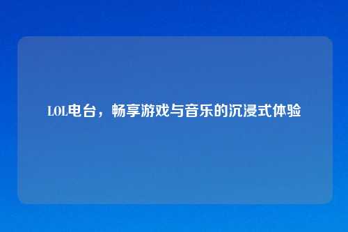 LOL电台，畅享游戏与音乐的沉浸式体验