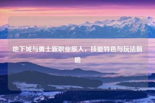 地下城与勇士新职业旅人，技能特色与玩法前瞻