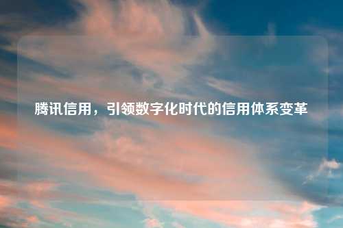 腾讯信用,引领数字化时代的信用体系变革