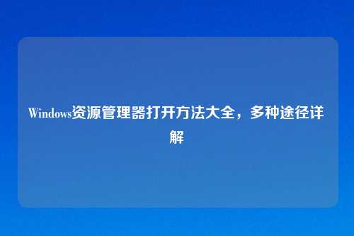 Windows资源管理器打开方法大全，多种途径详解