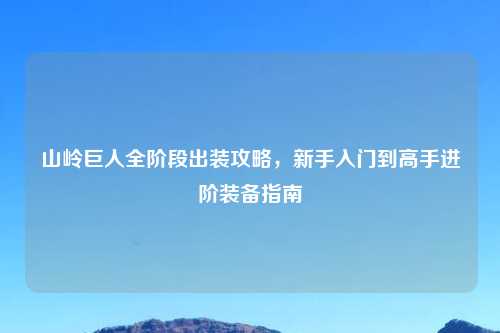 山岭巨人全阶段出装攻略,新手入门到高手进阶装备指南