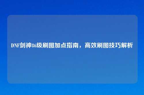 DNF剑神86级刷图加点指南，高效刷图技巧解析