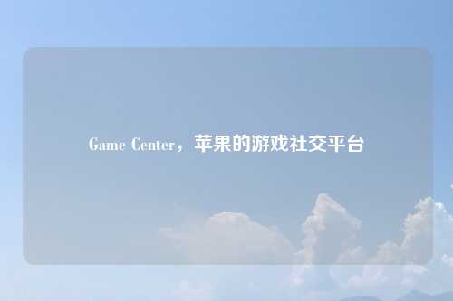Game Center，苹果的游戏社交平台