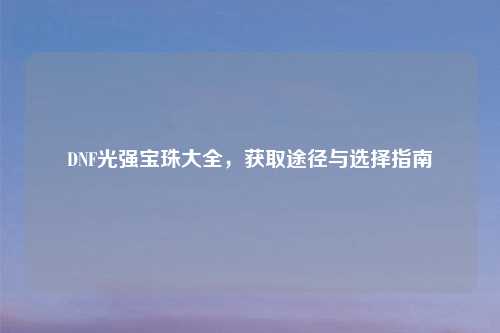 DNF光强宝珠大全，获取途径与选择指南