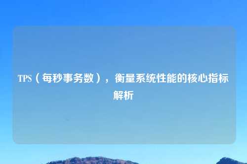TPS（每秒事务数），衡量系统性能的核心指标解析