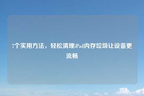 7个实用方法，轻松清理iPad内存垃圾让设备更流畅