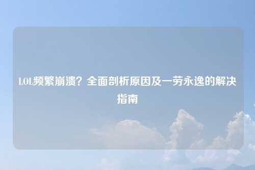 LOL频繁崩溃？全面剖析原因及一劳永逸的解决指南