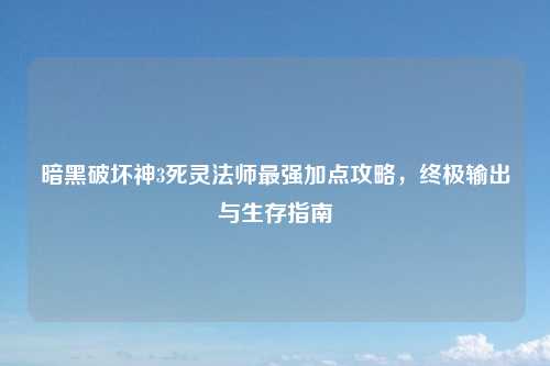 暗黑破坏神3死灵法师最强加点攻略，终极输出与生存指南