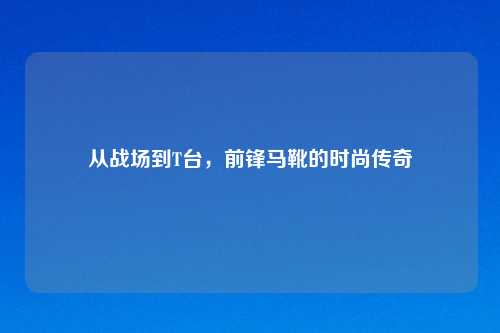 从战场到T台,前锋马靴的时尚传奇