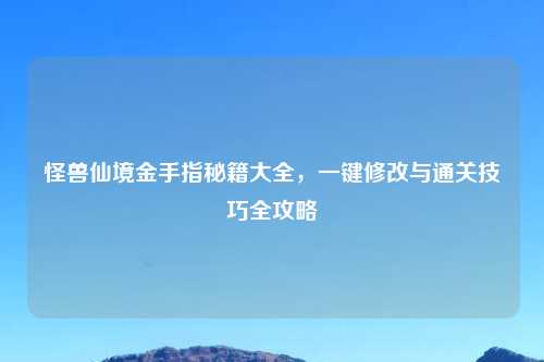 怪兽仙境金手指秘籍大全，一键修改与通关技巧全攻略