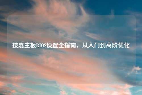 技嘉主板BIOS设置全指南，从入门到高阶优化