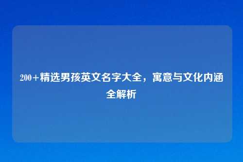 200+精选男孩英文名字大全，寓意与文化内涵全解析