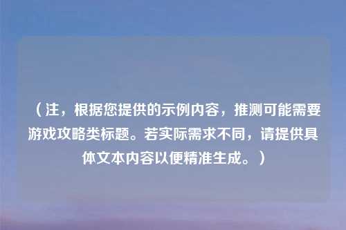 （注，根据您提供的示例内容，推测可能需要游戏攻略类标题。若实际需求不同，请提供具体文本内容以便精准生成。）
