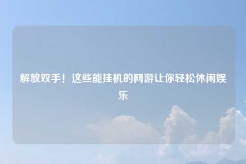 解放双手!这些能挂机的网游让你轻松休闲娱乐