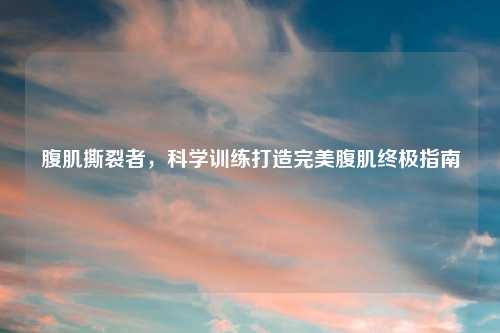 腹肌撕裂者，科学训练打造完美腹肌终极指南