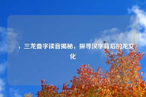 龘,三龙叠字读音揭秘,探寻汉字背后的龙文化