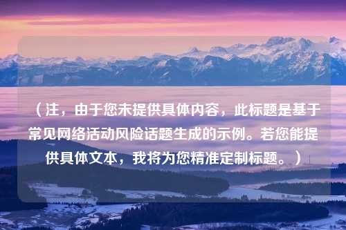 (注,由于您未提供具体内容,此标题是基于常见网络活动风险话题生成的示例。若您能提供具体文本,我将为您精准定制标题。)
