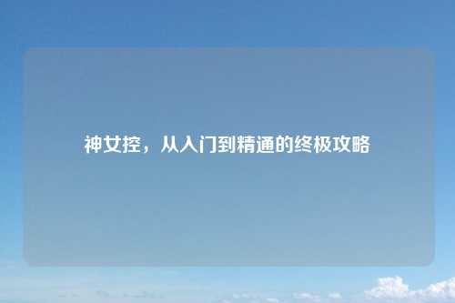 神女控，从入门到精通的终极攻略