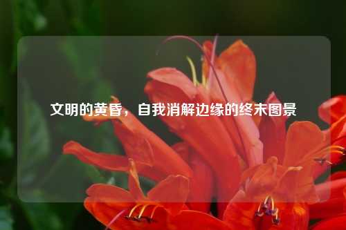 文明的黄昏,自我消解边缘的终末图景