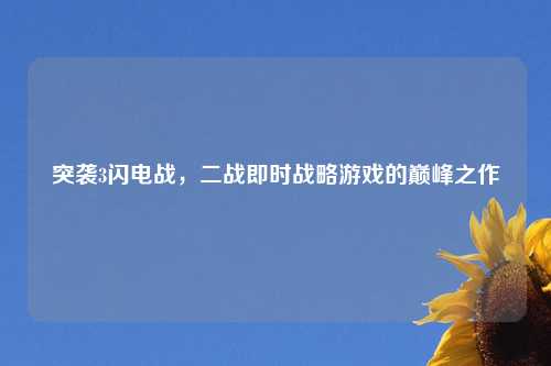 突袭3闪电战,二战即时战略游戏的巅峰之作