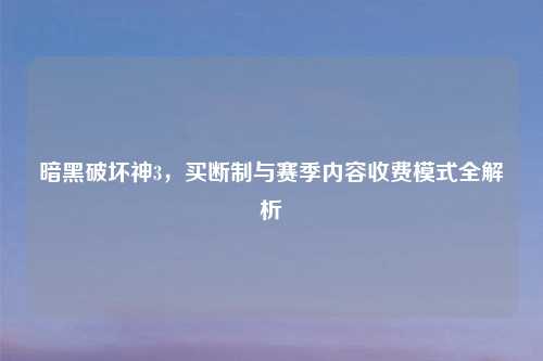 暗黑破坏神3，买断制与赛季内容收费模式全解析