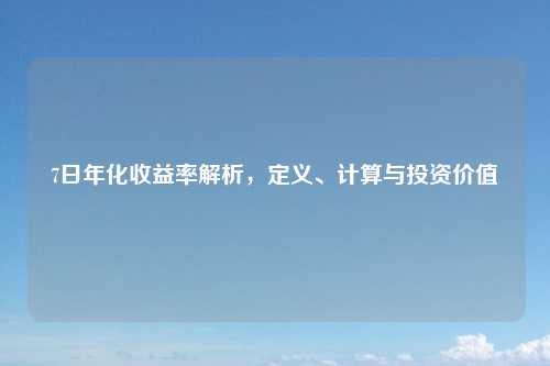 7日年化收益率解析，定义、计算与投资价值
