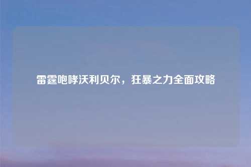 雷霆咆哮沃利贝尔，狂暴之力全面攻略